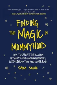 Finding the Magic in Mommyhood: How to Create the Illusion of Sanity Amid Raging Hormones, Sleep Dep