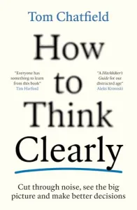 How to Think Clearly: Cut through noise, see the big picture and make better decisions
