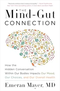 The Mind-Gut Connection: How the Hidden Conversation Within Our Bodies Impacts Our Mood, Our Choices