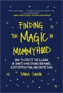 Finding the Magic in Mommyhood: How to Create the Illusion of Sanity Amid Raging Hormones, Sleep Dep