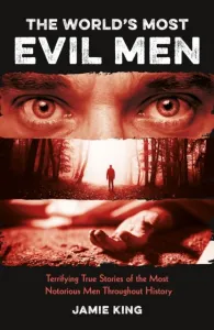 The World's Most Evil Men: Terrifying True Stories of the Most Notorious Men Throughout History