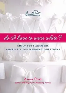 Do I Have To Wear White?: Emily Post Answers America's Top Wedding Questions